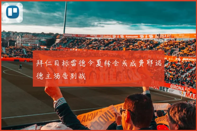 拜仁目标雷德今夏转会或成费耶诺德主场告别战