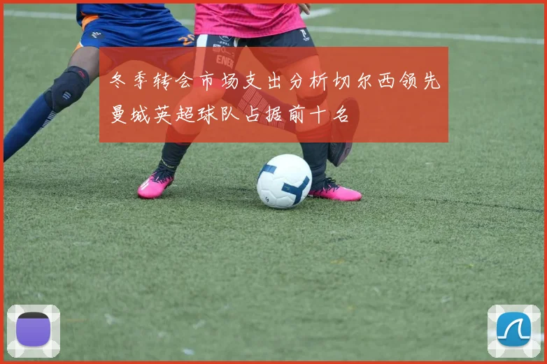冬季转会市场支出分析切尔西领先曼城英超球队占据前十名