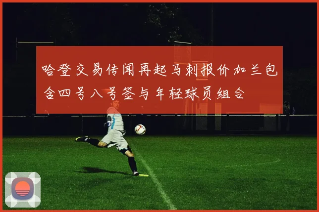 哈登交易传闻再起马刺报价加兰包含四号八号签与年轻球员组合