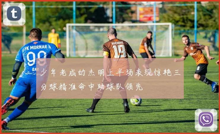 少年老成的杰明上半场表现惊艳三分球精准命中助球队领先