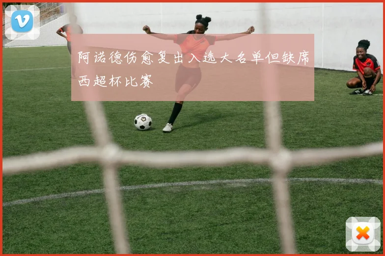 阿诺德伤愈复出入选大名单但缺席西超杯比赛