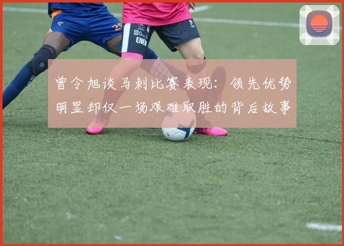 曾令旭谈马刺比赛表现：领先优势明显却仅一场艰难取胜的背后故事