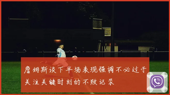 詹姆斯谈下半场表现强调不必过于关注关键时刻的不败记录