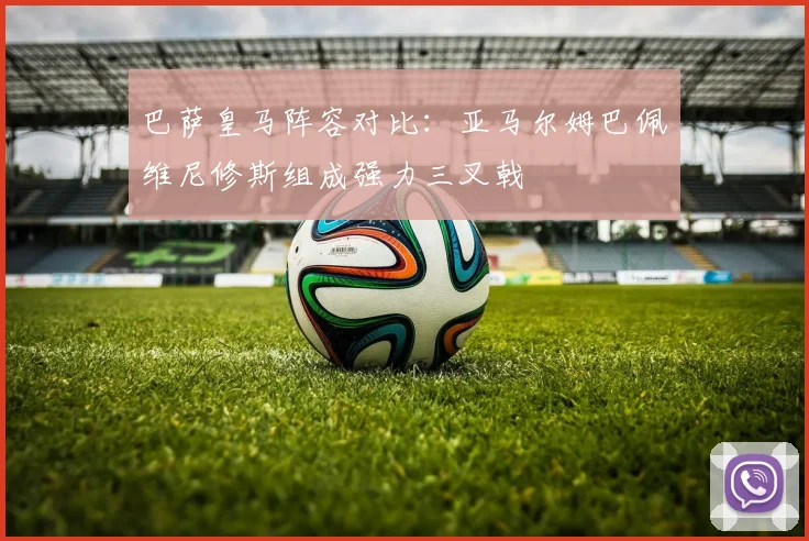 巴萨皇马阵容对比：亚马尔姆巴佩维尼修斯组成强力三叉戟