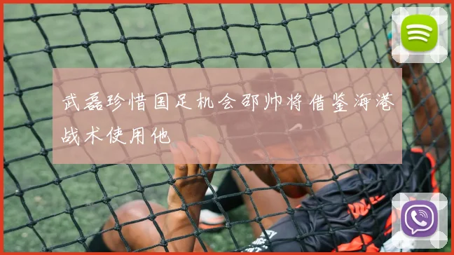 武磊珍惜国足机会邵帅将借鉴海港战术使用他