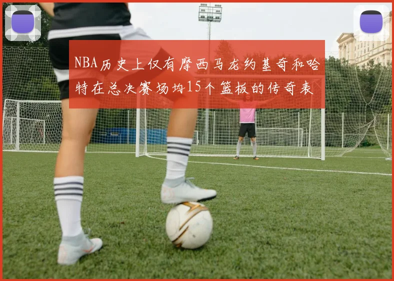 NBA历史上仅有摩西马龙约基奇和哈特在总决赛场均15个篮板的传奇表现