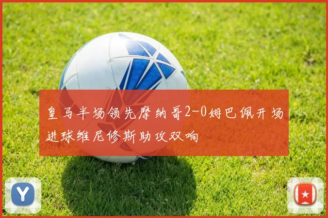 皇马半场领先摩纳哥2-0姆巴佩开场进球维尼修斯助攻双响