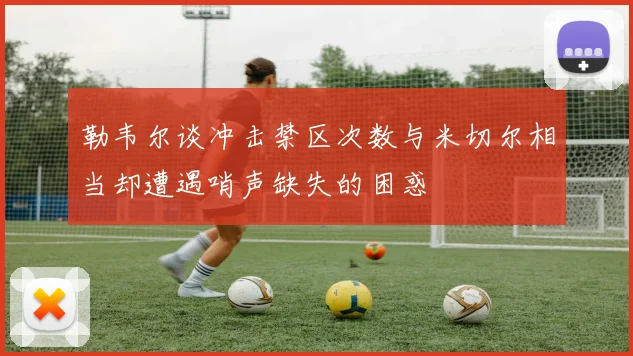 勒韦尔谈冲击禁区次数与米切尔相当却遭遇哨声缺失的困惑