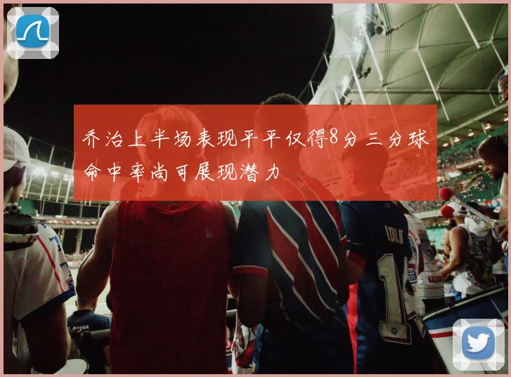乔治上半场表现平平仅得8分三分球命中率尚可展现潜力