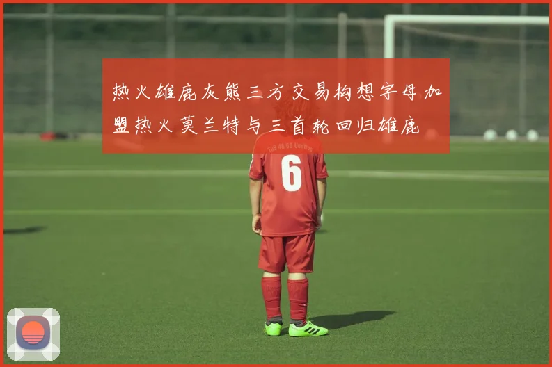 热火雄鹿灰熊三方交易构想字母加盟热火莫兰特与三首轮回归雄鹿