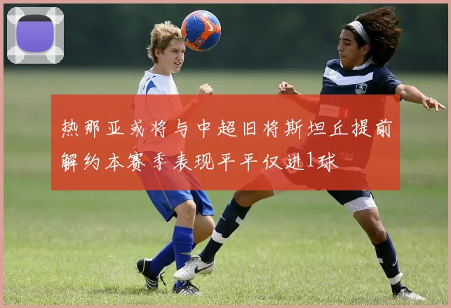 热那亚或将与中超旧将斯坦丘提前解约本赛季表现平平仅进1球