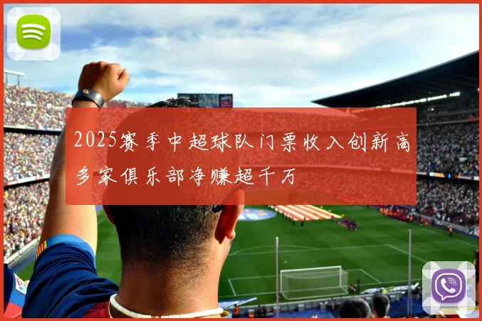 2025赛季中超球队门票收入创新高多家俱乐部净赚超千万