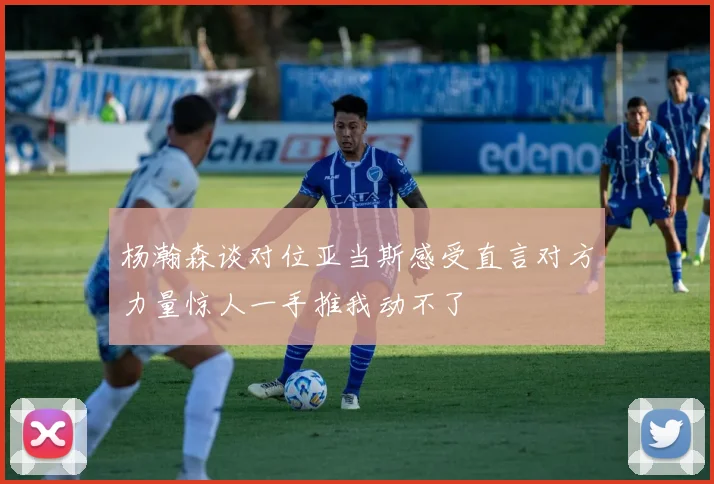 杨瀚森谈对位亚当斯感受直言对方力量惊人一手推我动不了