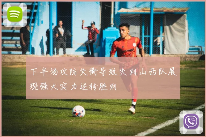 下半场攻防失衡导致失利山西队展现强大实力逆转胜利