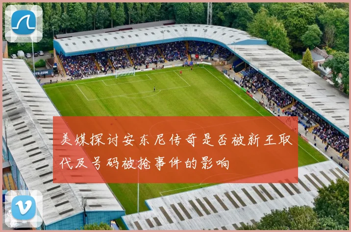美媒探讨安东尼传奇是否被新王取代及号码被抢事件的影响