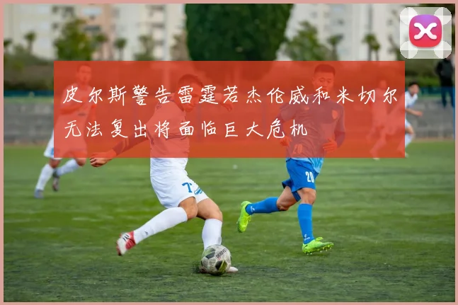 皮尔斯警告雷霆若杰伦威和米切尔无法复出将面临巨大危机