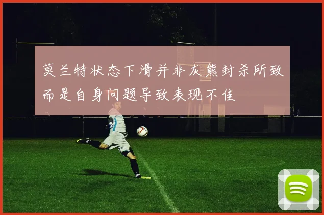 莫兰特状态下滑并非灰熊封杀所致而是自身问题导致表现不佳