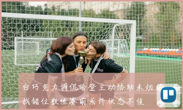 白巧克力调侃哈登主动协助米切尔找错位教练赛前或许状态不佳