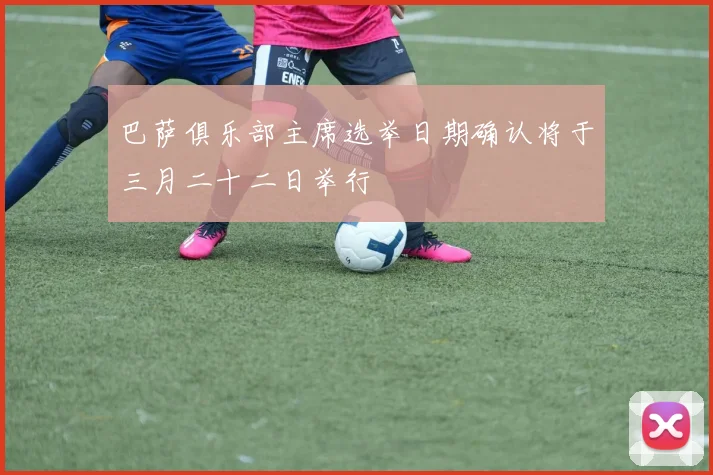 巴萨俱乐部主席选举日期确认将于三月二十二日举行
