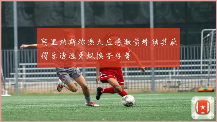 阿里纳斯称热火应感激黄蜂助其获得乐透选秀权换字母哥