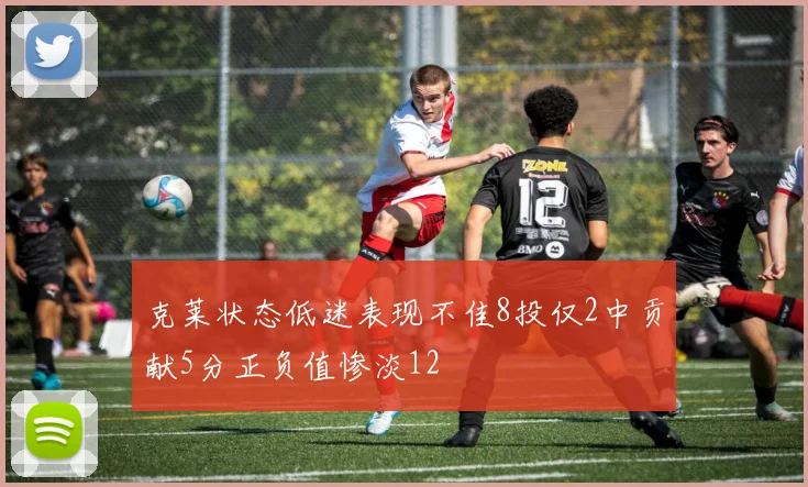 克莱状态低迷表现不佳8投仅2中贡献5分正负值惨淡12