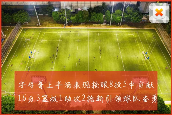 字母哥上半场表现抢眼8投5中贡献16分3篮板1助攻2抢断引领球队奋勇争先