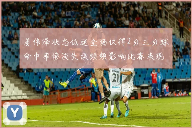 姜伟泽状态低迷全场仅得2分三分球命中率惨淡失误频频影响比赛表现