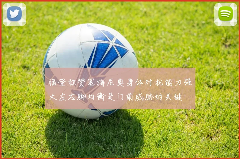 福登称赞塞梅尼奥身体对抗能力强大左右脚均衡是门前威胁的关键