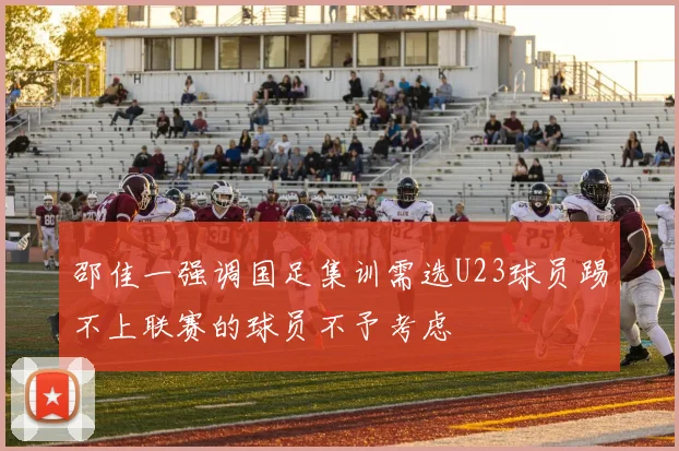 邵佳一强调国足集训需选U23球员踢不上联赛的球员不予考虑