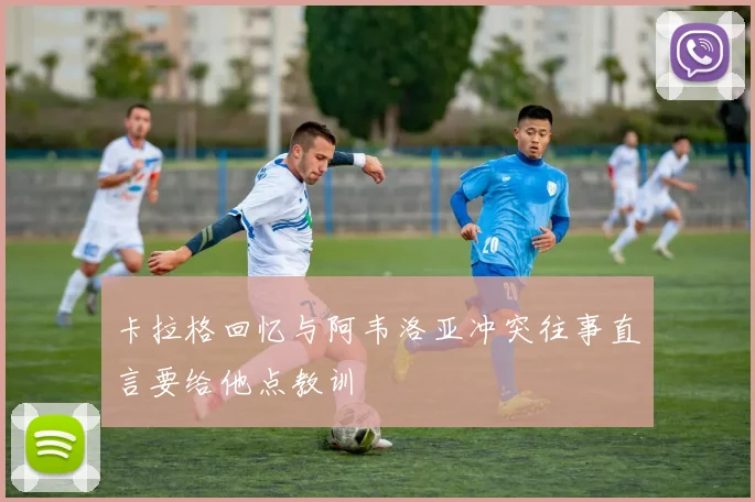 卡拉格回忆与阿韦洛亚冲突往事直言要给他点教训