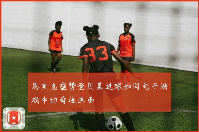 恩里克盛赞登贝莱进球如同电子游戏中的奇迹画面
