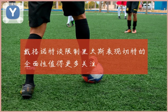 戴格诺特谈限制里夫斯表现切特的全面性值得更多关注