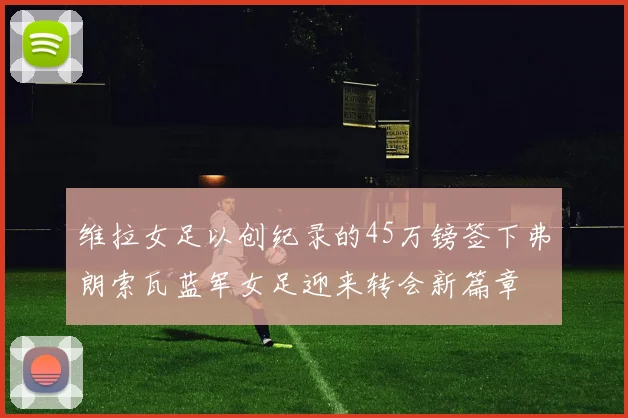 维拉女足以创纪录的45万镑签下弗朗索瓦蓝军女足迎来转会新篇章