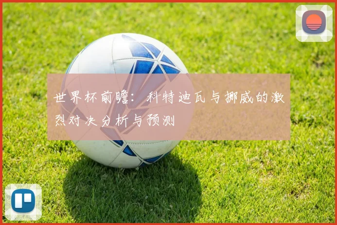 世界杯前瞻：科特迪瓦与挪威的激烈对决分析与预测