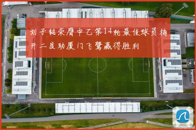 刘子铭荣膺中乙第14轮最佳球员梅开二度助厦门飞鹭赢得胜利