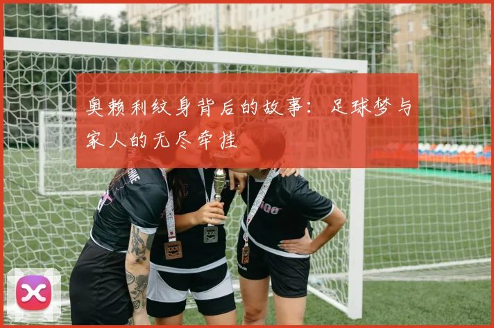 奥赖利纹身背后的故事：足球梦与家人的无尽牵挂