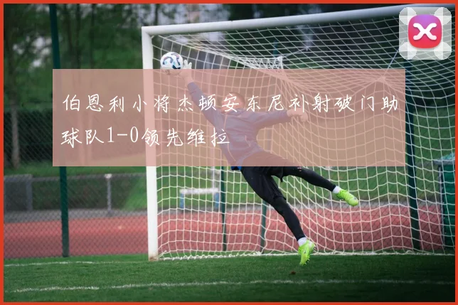 伯恩利小将杰顿安东尼补射破门助球队1-0领先维拉